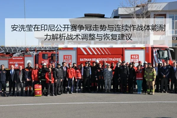 安洗莹在印尼公开赛争冠走势与连续作战体能耐力解析战术调整与恢复建议