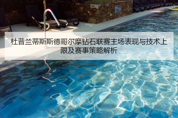 杜普兰蒂斯斯德哥尔摩钻石联赛主场表现与技术上限及赛事策略解析